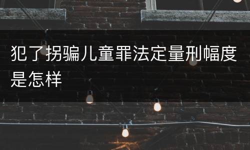 犯了拐骗儿童罪法定量刑幅度是怎样