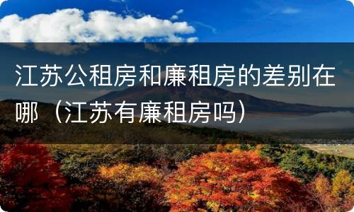 江苏公租房和廉租房的差别在哪（江苏有廉租房吗）