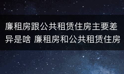 廉租房跟公共租赁住房主要差异是啥 廉租房和公共租赁住房的区别