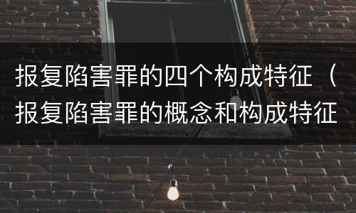 报复陷害罪的四个构成特征（报复陷害罪的概念和构成特征）