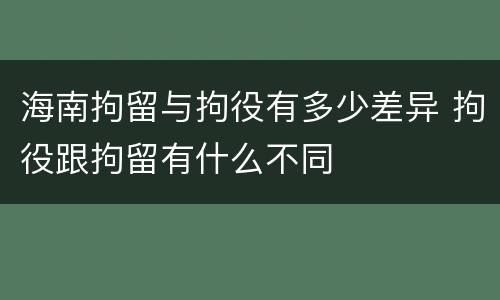 海南拘留与拘役有多少差异 拘役跟拘留有什么不同