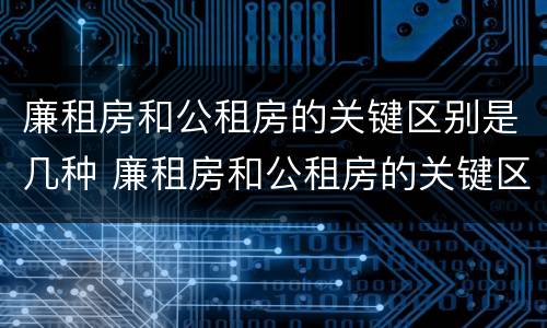 廉租房和公租房的关键区别是几种 廉租房和公租房的关键区别是几种类型