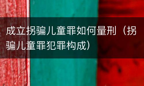 成立拐骗儿童罪如何量刑（拐骗儿童罪犯罪构成）