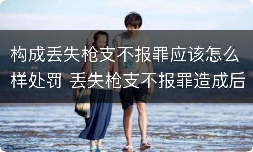 构成丢失枪支不报罪应该怎么样处罚 丢失枪支不报罪造成后果