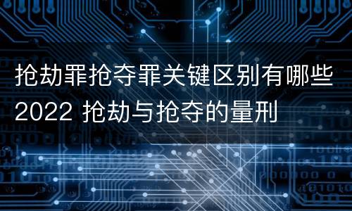 抢劫罪抢夺罪关键区别有哪些2022 抢劫与抢夺的量刑
