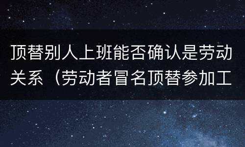 顶替别人上班能否确认是劳动关系（劳动者冒名顶替参加工作）