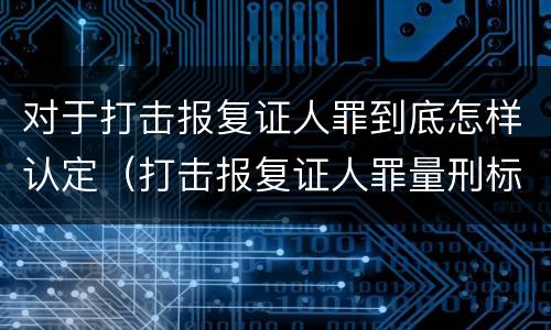 对于打击报复证人罪到底怎样认定（打击报复证人罪量刑标准）