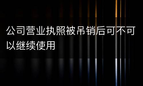 公司营业执照被吊销后可不可以继续使用