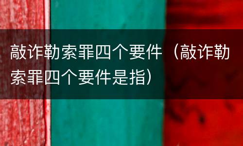 敲诈勒索罪四个要件（敲诈勒索罪四个要件是指）