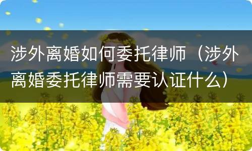 涉外离婚如何委托律师（涉外离婚委托律师需要认证什么）