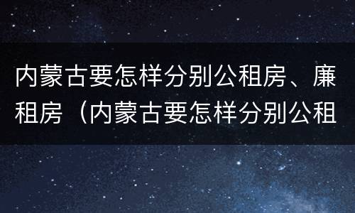 内蒙古要怎样分别公租房、廉租房（内蒙古要怎样分别公租房,廉租房呢）