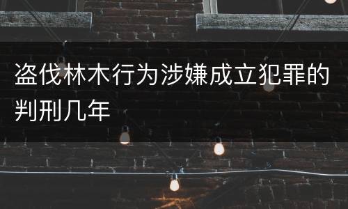 盗伐林木行为涉嫌成立犯罪的判刑几年
