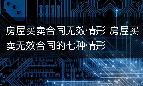 房屋买卖合同无效情形 房屋买卖无效合同的七种情形