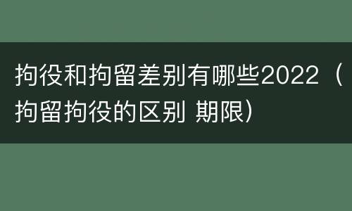 拘役和拘留差别有哪些2022（拘留拘役的区别 期限）