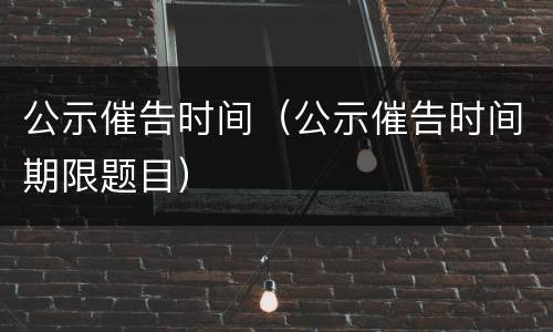公示催告时间（公示催告时间期限题目）