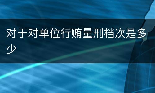 对于对单位行贿量刑档次是多少