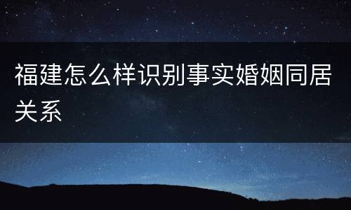 福建怎么样识别事实婚姻同居关系