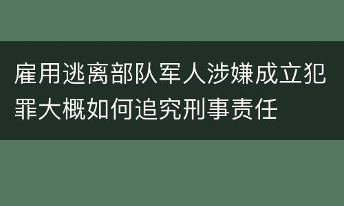 雇用逃离部队军人涉嫌成立犯罪大概如何追究刑事责任