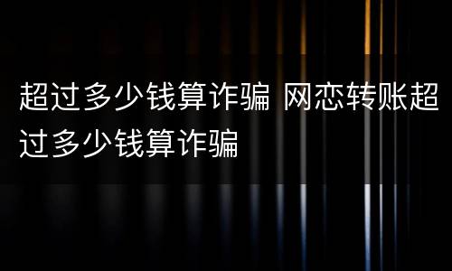 超过多少钱算诈骗 网恋转账超过多少钱算诈骗