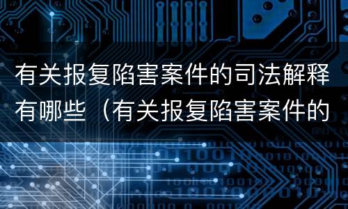 有关报复陷害案件的司法解释有哪些（有关报复陷害案件的司法解释有哪些法律规定）