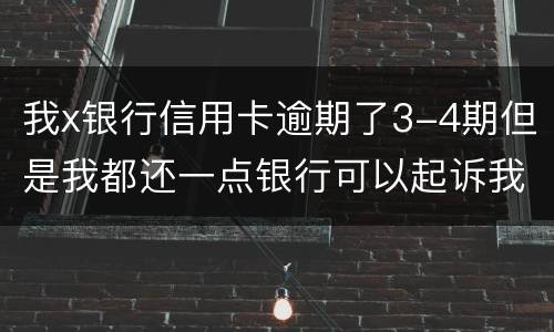 我x银行信用卡逾期了3-4期但是我都还一点银行可以起诉我吗
