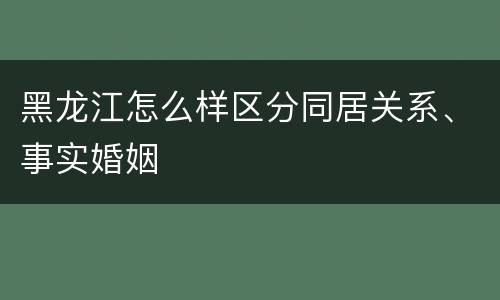 黑龙江怎么样区分同居关系、事实婚姻