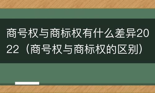 商号权与商标权有什么差异2022（商号权与商标权的区别）