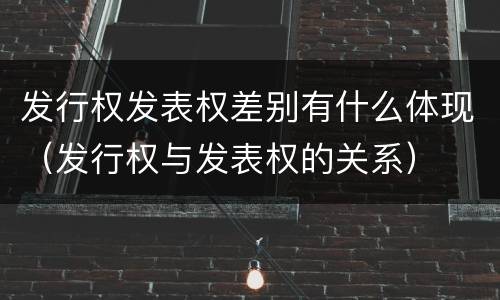 发行权发表权差别有什么体现（发行权与发表权的关系）