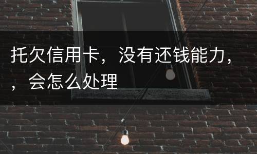 托欠信用卡，没有还钱能力，，会怎么处理