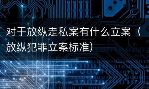 对于放纵走私案有什么立案（放纵犯罪立案标准）
