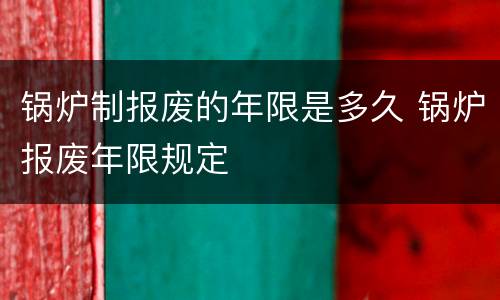 锅炉制报废的年限是多久 锅炉报废年限规定