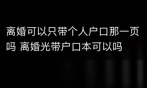 离婚可以只带个人户口那一页吗 离婚光带户口本可以吗