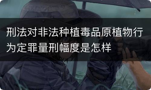 刑法对非法种植毒品原植物行为定罪量刑幅度是怎样