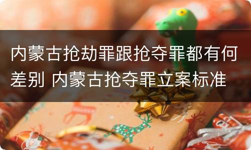内蒙古抢劫罪跟抢夺罪都有何差别 内蒙古抢夺罪立案标准