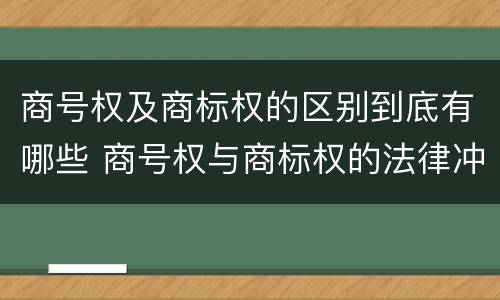 商号权及商标权的区别到底有哪些 商号权与商标权的法律冲突与解决