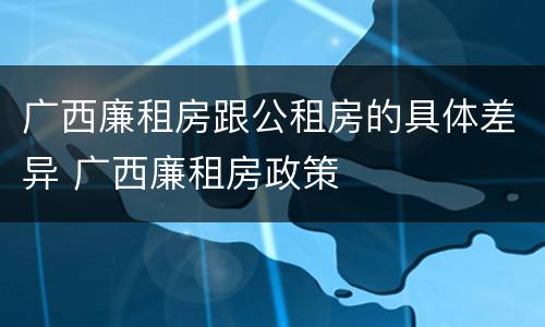 广西廉租房跟公租房的具体差异 广西廉租房政策
