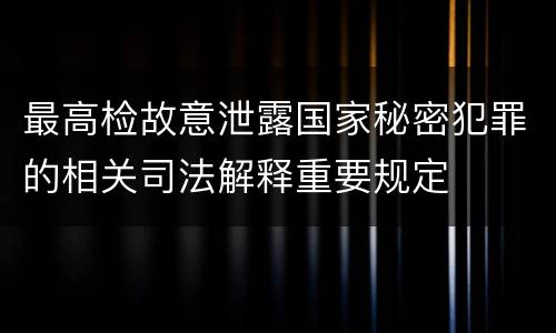 最高检故意泄露国家秘密犯罪的相关司法解释重要规定