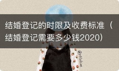 结婚登记的时限及收费标准（结婚登记需要多少钱2020）
