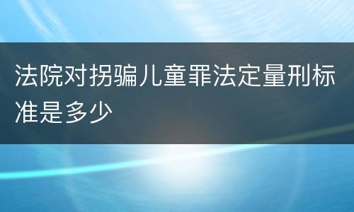 法院对拐骗儿童罪法定量刑标准是多少