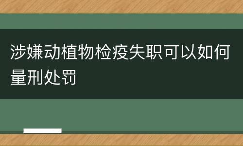 涉嫌动植物检疫失职可以如何量刑处罚