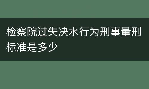 检察院过失决水行为刑事量刑标准是多少