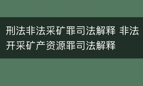 刑法非法采矿罪司法解释 非法开采矿产资源罪司法解释