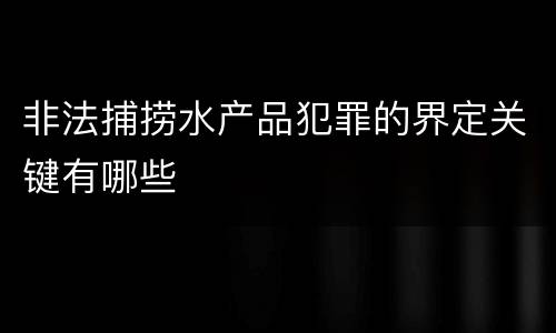 非法捕捞水产品犯罪的界定关键有哪些