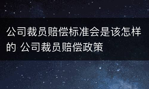 公司裁员赔偿标准会是该怎样的 公司裁员赔偿政策