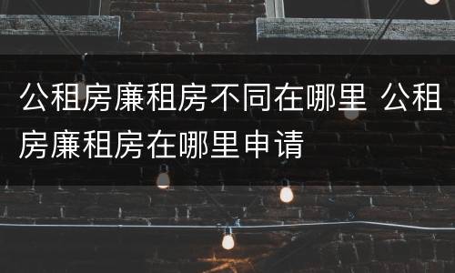 公租房廉租房不同在哪里 公租房廉租房在哪里申请