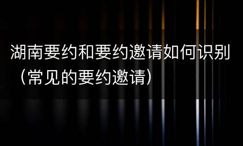 湖南要约和要约邀请如何识别（常见的要约邀请）