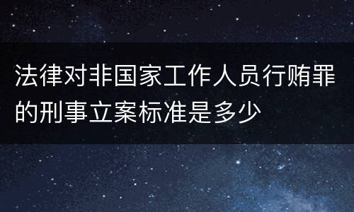 法律对非国家工作人员行贿罪的刑事立案标准是多少