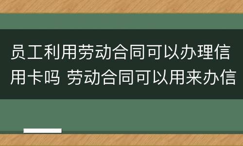 员工利用劳动合同可以办理信用卡吗 劳动合同可以用来办信用卡吗