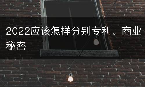 2022应该怎样分别专利、商业秘密