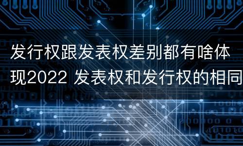 发行权跟发表权差别都有啥体现2022 发表权和发行权的相同点